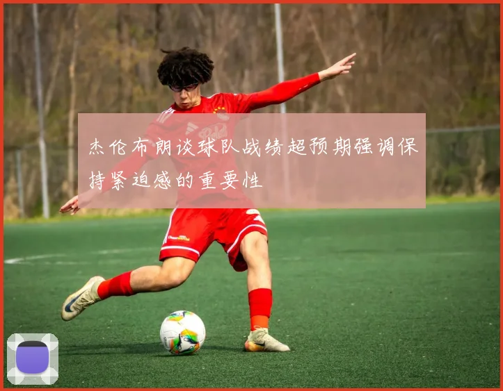 杰伦布朗谈球队战绩超预期强调保持紧迫感的重要性