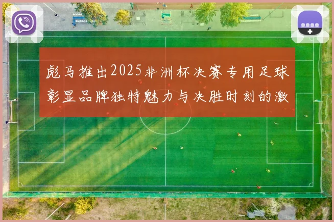 彪马推出2025非洲杯决赛专用足球彰显品牌独特魅力与决胜时刻的激情