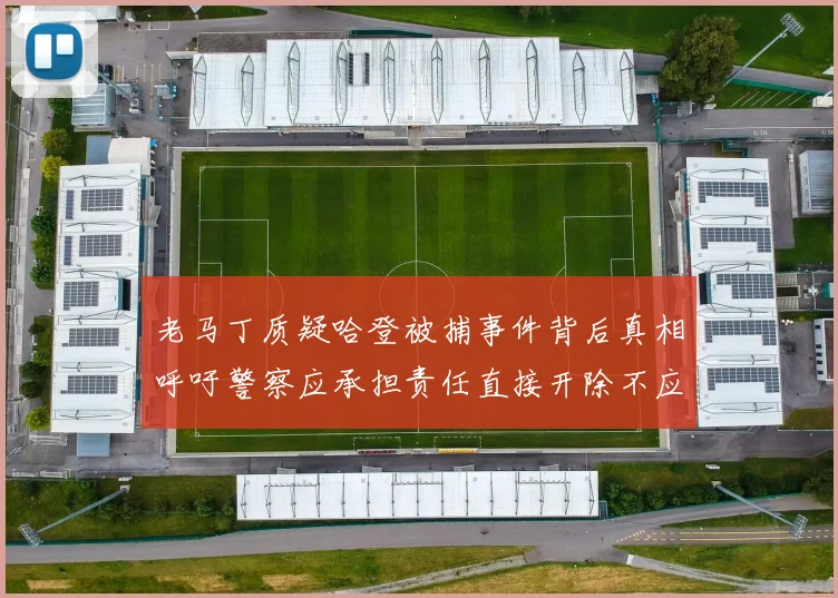 老马丁质疑哈登被捕事件背后真相呼吁警察应承担责任直接开除不应出风头