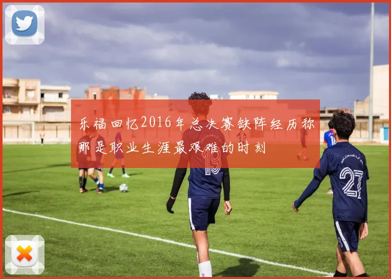 乐福回忆2016年总决赛缺阵经历称那是职业生涯最艰难的时刻