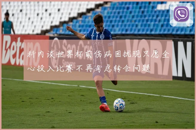 科内谈世界杯前伤病困扰现只愿全心投入比赛不再考虑转会问题