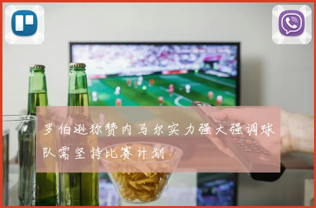 罗伯逊称赞内马尔实力强大强调球队需坚持比赛计划