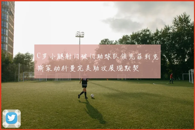 C罗小腿射门破门助球队领先菲利克斯策动科曼完美助攻展现默契