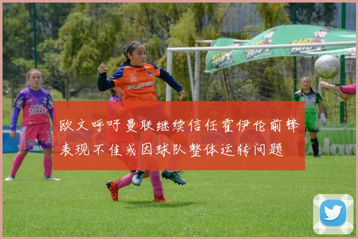欧文呼吁曼联继续信任霍伊伦前锋表现不佳或因球队整体运转问题