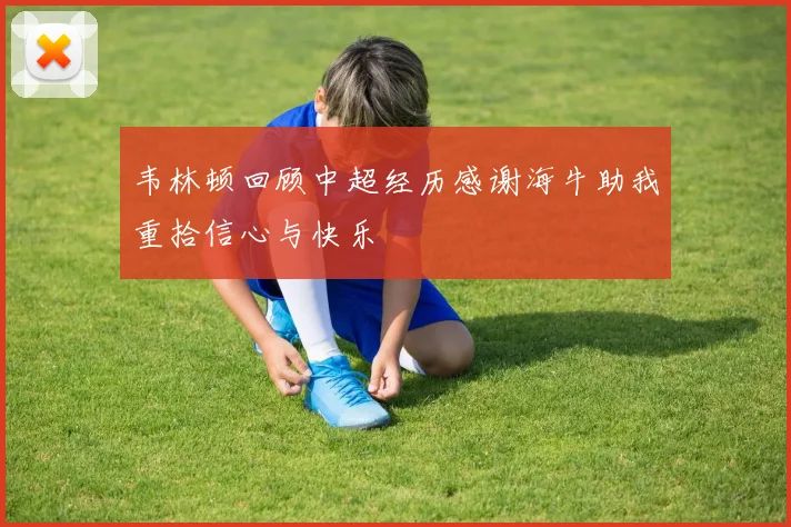韦林顿回顾中超经历感谢海牛助我重拾信心与快乐
