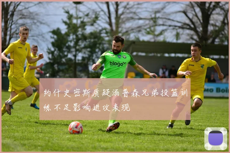 约什史密斯质疑汤普森兄弟投篮训练不足影响进攻表现