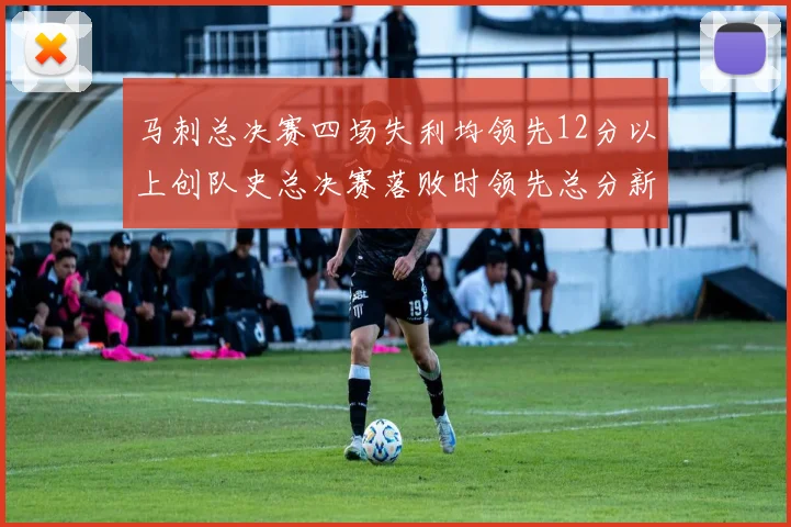 马刺总决赛四场失利均领先12分以上创队史总决赛落败时领先总分新纪录