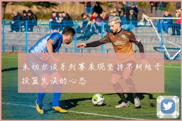 米切尔谈系列赛表现坚持不纠结于投篮失误的心态
