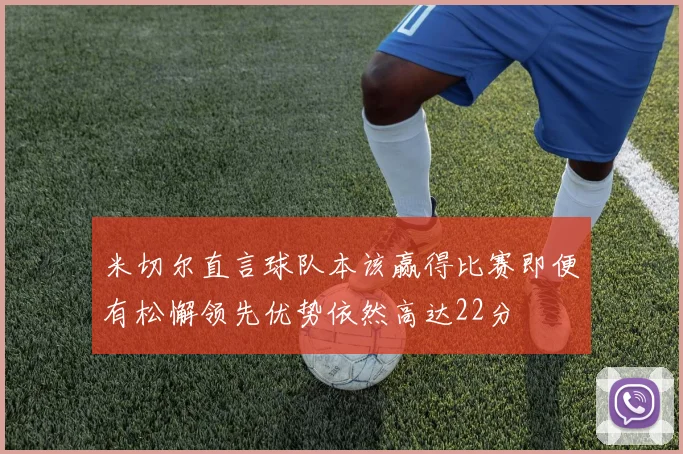 米切尔直言球队本该赢得比赛即便有松懈领先优势依然高达22分