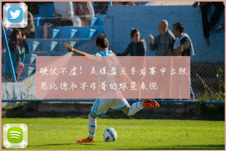 硬仗不虚！美媒盘点季后赛中击败恩比德和字母哥的球星表现