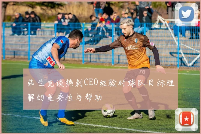 弗兰克谈热刺CEO经验对球队目标理解的重要性与帮助