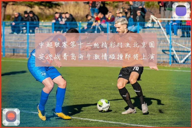 中超联赛第十二轮精彩对决北京国安迎战青岛海牛激情碰撞即将上演