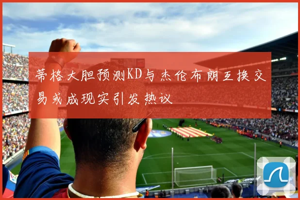 蒂格大胆预测KD与杰伦布朗互换交易或成现实引发热议