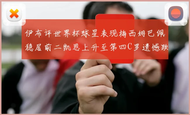 伊布评世界杯球星表现梅西姆巴佩稳居前二凯恩上升至第四C罗遗憾跌出前十