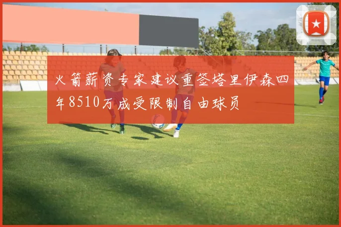 火箭薪资专家建议重签塔里伊森四年8510万成受限制自由球员