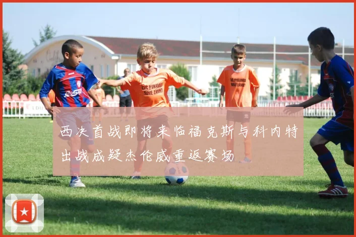 西决首战即将来临福克斯与科内特出战成疑杰伦威重返赛场