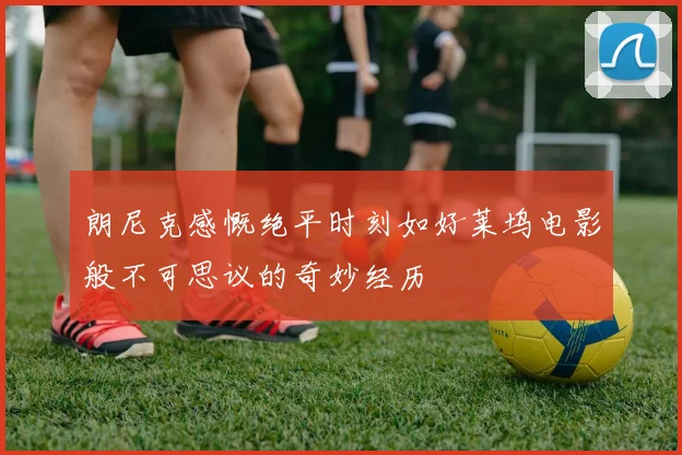 朗尼克感慨绝平时刻如好莱坞电影般不可思议的奇妙经历