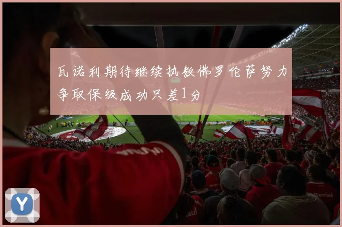 瓦诺利期待继续执教佛罗伦萨努力争取保级成功只差1分