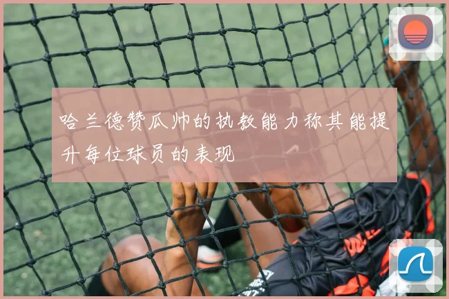 哈兰德赞瓜帅的执教能力称其能提升每位球员的表现