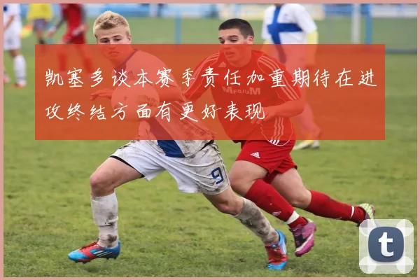 凯塞多谈本赛季责任加重期待在进攻终结方面有更好表现
